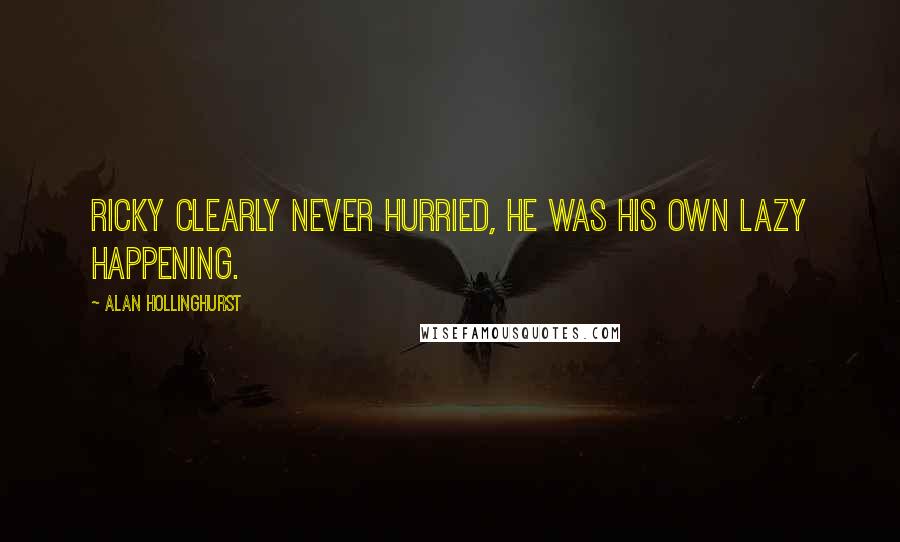 Alan Hollinghurst Quotes: Ricky clearly never hurried, he was his own lazy happening.