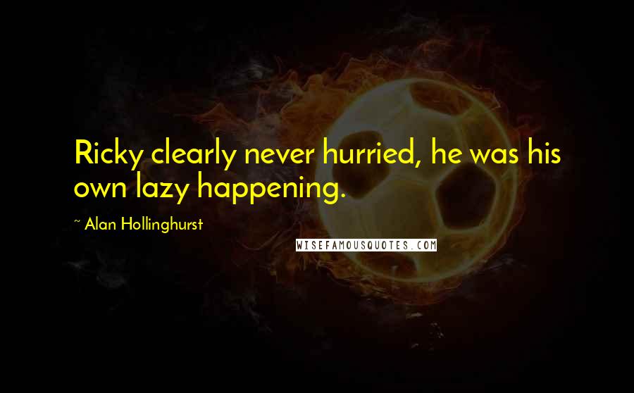 Alan Hollinghurst Quotes: Ricky clearly never hurried, he was his own lazy happening.