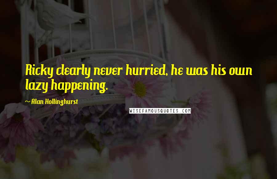 Alan Hollinghurst Quotes: Ricky clearly never hurried, he was his own lazy happening.