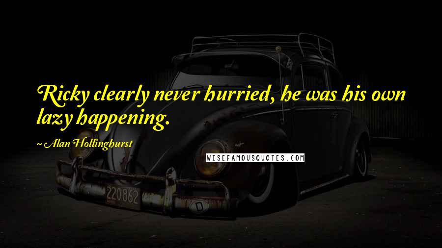 Alan Hollinghurst Quotes: Ricky clearly never hurried, he was his own lazy happening.