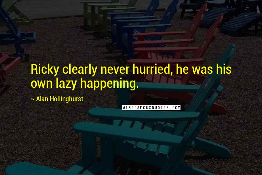 Alan Hollinghurst Quotes: Ricky clearly never hurried, he was his own lazy happening.