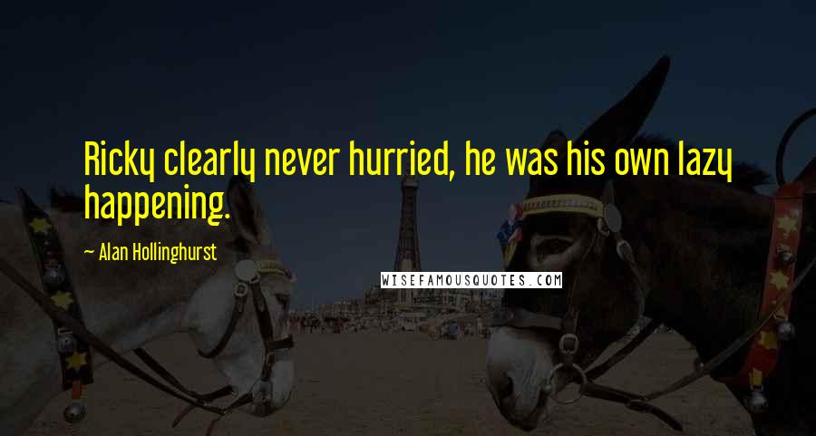 Alan Hollinghurst Quotes: Ricky clearly never hurried, he was his own lazy happening.