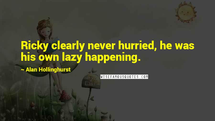 Alan Hollinghurst Quotes: Ricky clearly never hurried, he was his own lazy happening.