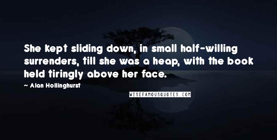 Alan Hollinghurst Quotes: She kept sliding down, in small half-willing surrenders, till she was a heap, with the book held tiringly above her face.