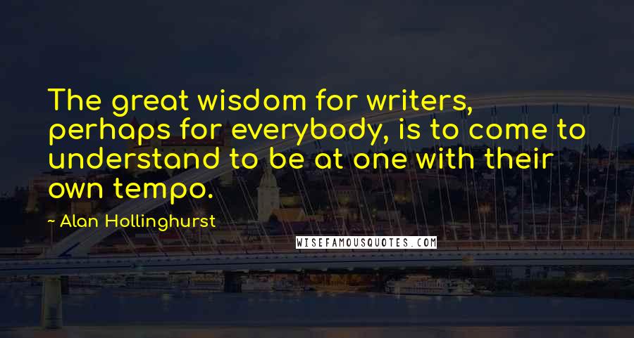 Alan Hollinghurst Quotes: The great wisdom for writers, perhaps for everybody, is to come to understand to be at one with their own tempo.