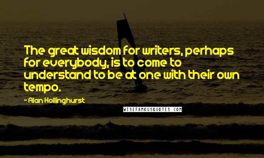 Alan Hollinghurst Quotes: The great wisdom for writers, perhaps for everybody, is to come to understand to be at one with their own tempo.