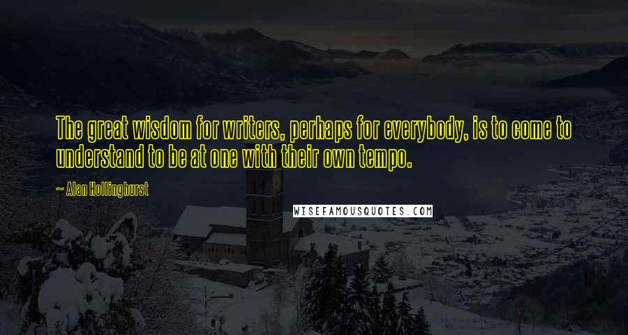 Alan Hollinghurst Quotes: The great wisdom for writers, perhaps for everybody, is to come to understand to be at one with their own tempo.