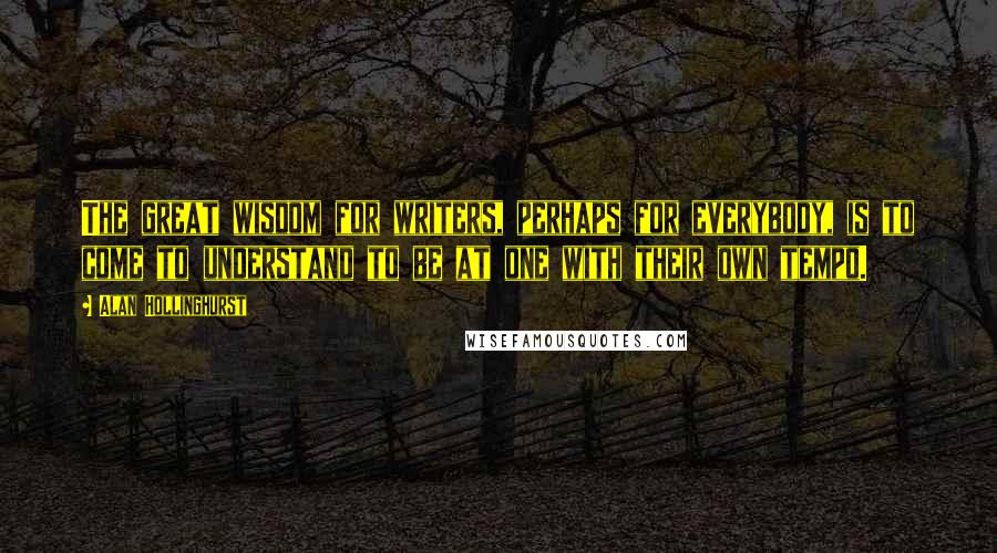 Alan Hollinghurst Quotes: The great wisdom for writers, perhaps for everybody, is to come to understand to be at one with their own tempo.