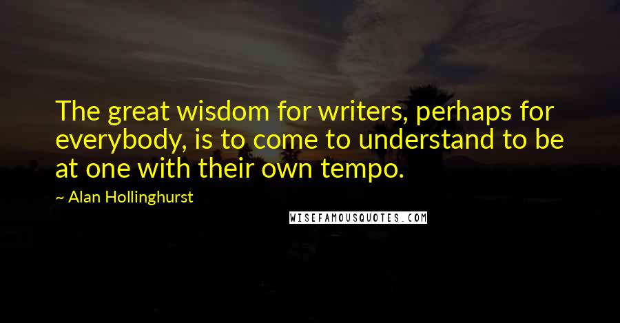 Alan Hollinghurst Quotes: The great wisdom for writers, perhaps for everybody, is to come to understand to be at one with their own tempo.