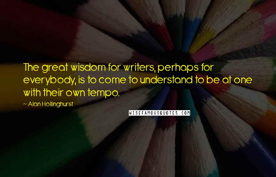 Alan Hollinghurst Quotes: The great wisdom for writers, perhaps for everybody, is to come to understand to be at one with their own tempo.