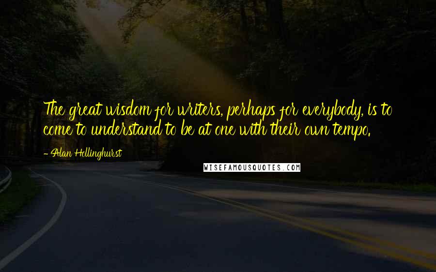 Alan Hollinghurst Quotes: The great wisdom for writers, perhaps for everybody, is to come to understand to be at one with their own tempo.