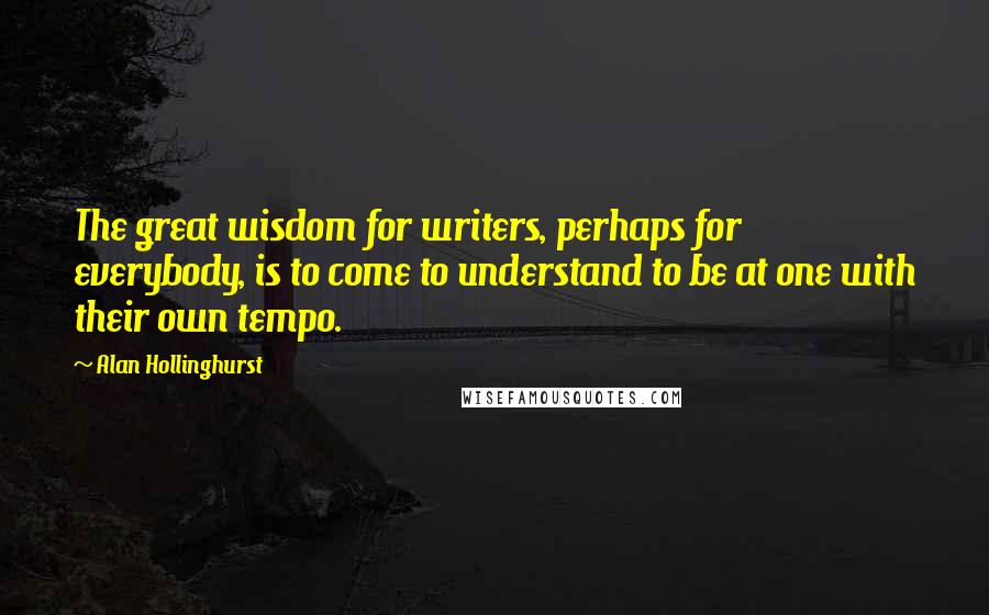 Alan Hollinghurst Quotes: The great wisdom for writers, perhaps for everybody, is to come to understand to be at one with their own tempo.