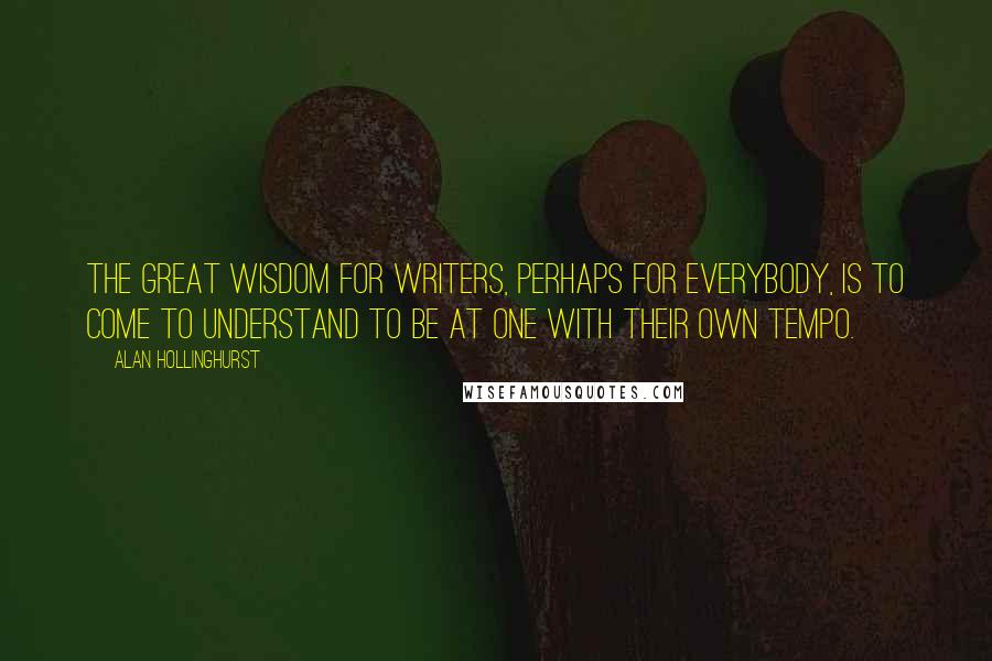 Alan Hollinghurst Quotes: The great wisdom for writers, perhaps for everybody, is to come to understand to be at one with their own tempo.