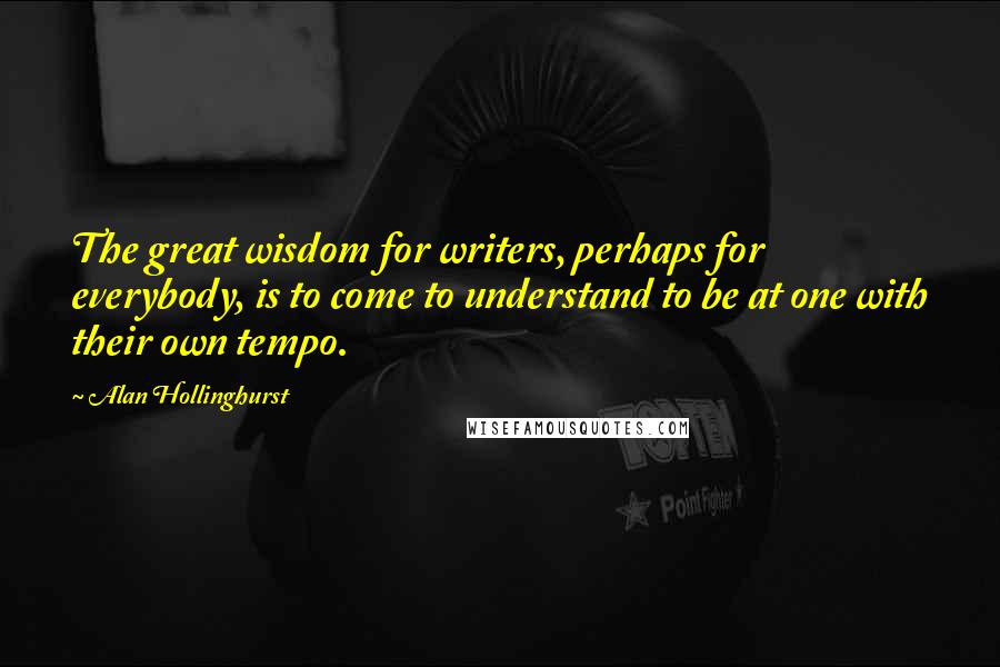 Alan Hollinghurst Quotes: The great wisdom for writers, perhaps for everybody, is to come to understand to be at one with their own tempo.