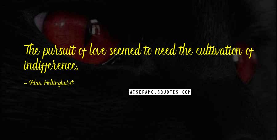 Alan Hollinghurst Quotes: The pursuit of love seemed to need the cultivation of indifference.