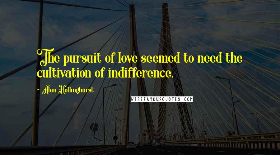 Alan Hollinghurst Quotes: The pursuit of love seemed to need the cultivation of indifference.