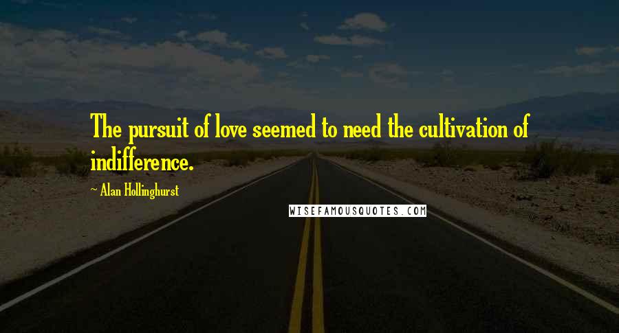 Alan Hollinghurst Quotes: The pursuit of love seemed to need the cultivation of indifference.