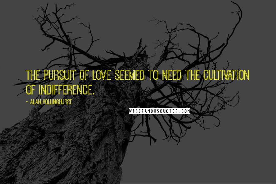 Alan Hollinghurst Quotes: The pursuit of love seemed to need the cultivation of indifference.