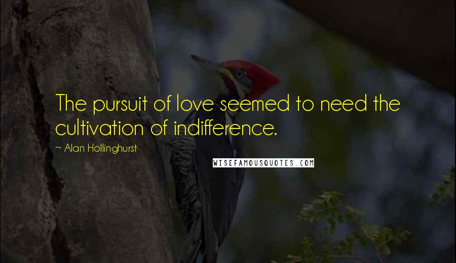 Alan Hollinghurst Quotes: The pursuit of love seemed to need the cultivation of indifference.