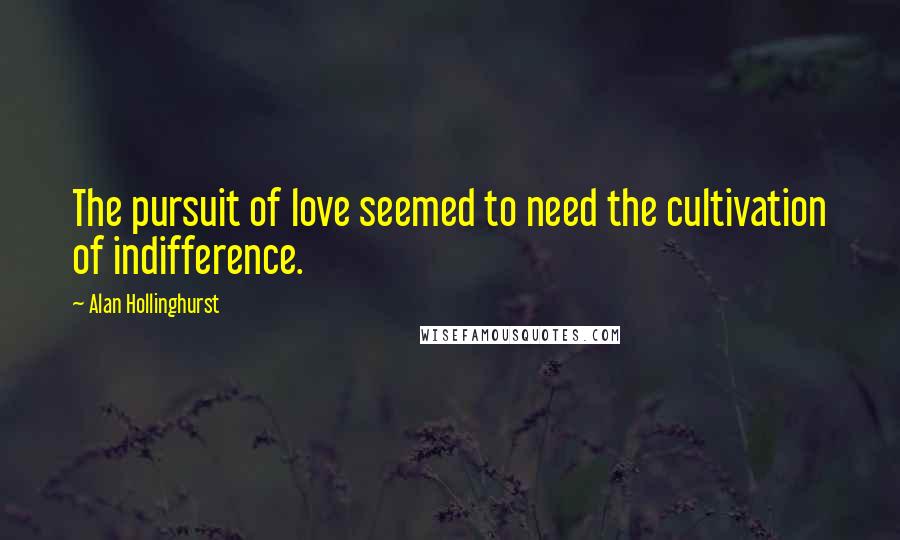 Alan Hollinghurst Quotes: The pursuit of love seemed to need the cultivation of indifference.