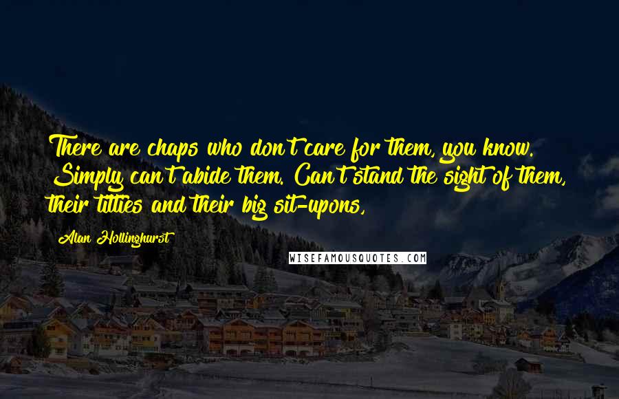 Alan Hollinghurst Quotes: There are chaps who don't care for them, you know. Simply can't abide them. Can't stand the sight of them, their titties and their big sit-upons,