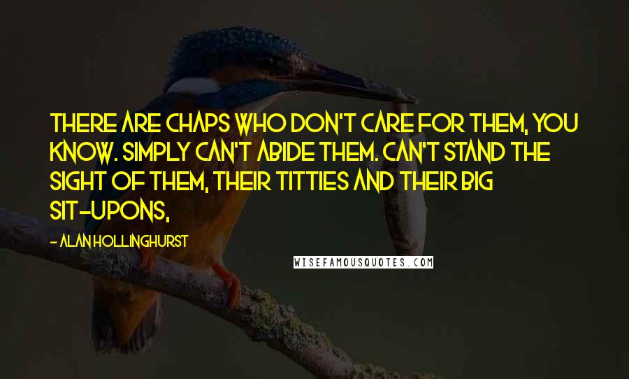 Alan Hollinghurst Quotes: There are chaps who don't care for them, you know. Simply can't abide them. Can't stand the sight of them, their titties and their big sit-upons,