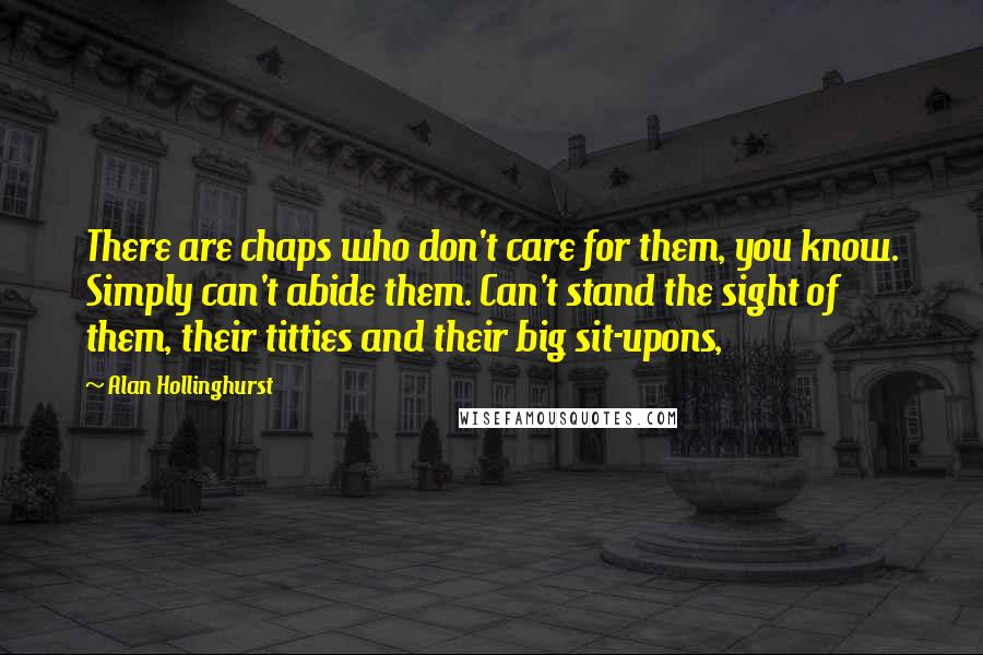 Alan Hollinghurst Quotes: There are chaps who don't care for them, you know. Simply can't abide them. Can't stand the sight of them, their titties and their big sit-upons,