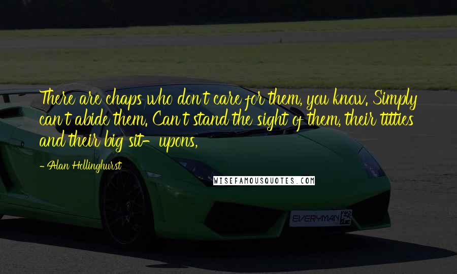 Alan Hollinghurst Quotes: There are chaps who don't care for them, you know. Simply can't abide them. Can't stand the sight of them, their titties and their big sit-upons,