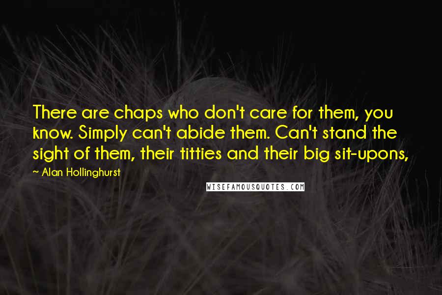 Alan Hollinghurst Quotes: There are chaps who don't care for them, you know. Simply can't abide them. Can't stand the sight of them, their titties and their big sit-upons,