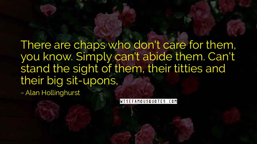 Alan Hollinghurst Quotes: There are chaps who don't care for them, you know. Simply can't abide them. Can't stand the sight of them, their titties and their big sit-upons,