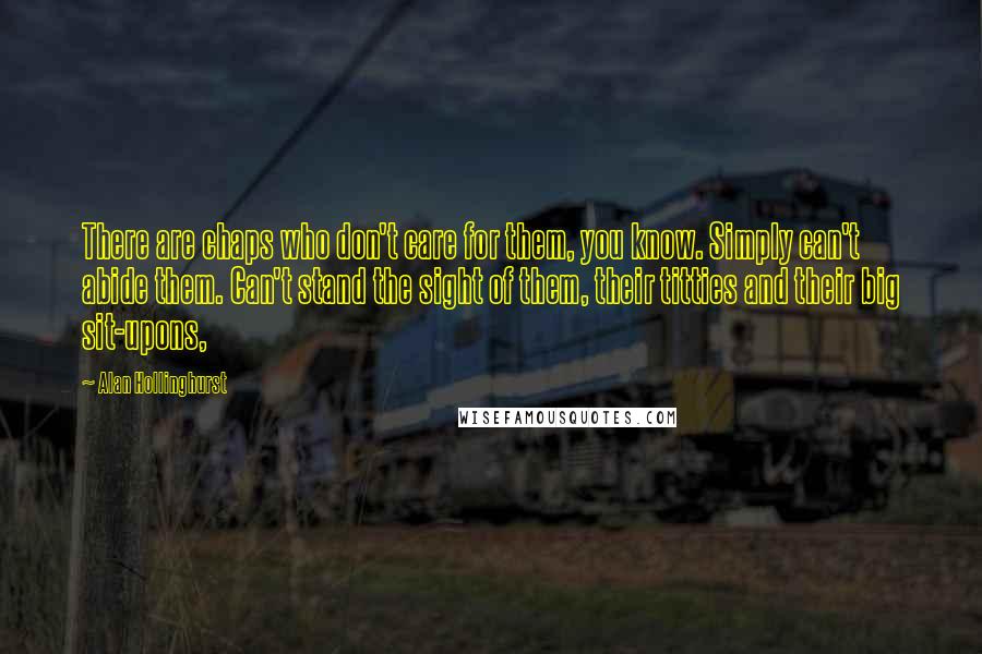 Alan Hollinghurst Quotes: There are chaps who don't care for them, you know. Simply can't abide them. Can't stand the sight of them, their titties and their big sit-upons,