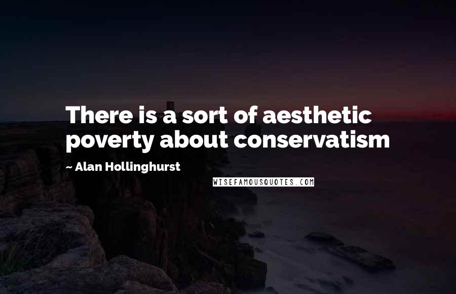 Alan Hollinghurst Quotes: There is a sort of aesthetic poverty about conservatism