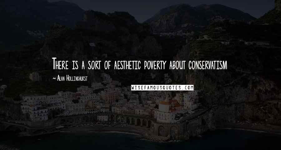 Alan Hollinghurst Quotes: There is a sort of aesthetic poverty about conservatism