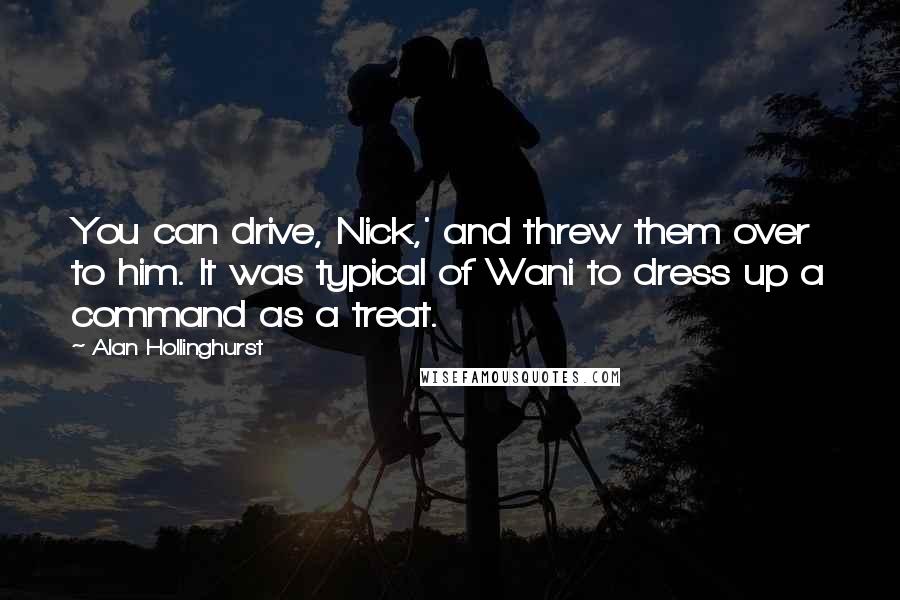 Alan Hollinghurst Quotes: You can drive, Nick,' and threw them over to him. It was typical of Wani to dress up a command as a treat.