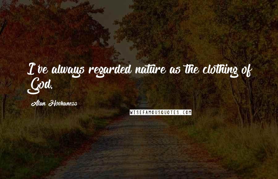 Alan Hovhaness Quotes: I've always regarded nature as the clothing of God.