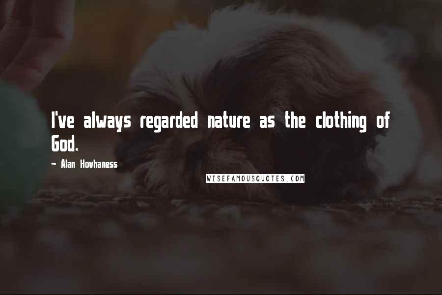 Alan Hovhaness Quotes: I've always regarded nature as the clothing of God.