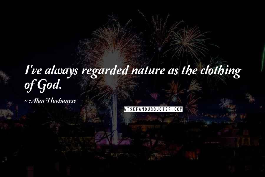 Alan Hovhaness Quotes: I've always regarded nature as the clothing of God.