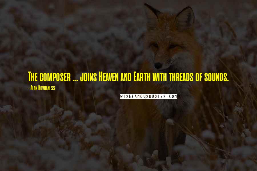 Alan Hovhaness Quotes: The composer ... joins Heaven and Earth with threads of sounds.