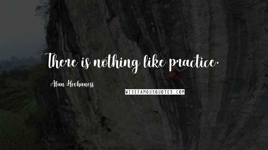 Alan Hovhaness Quotes: There is nothing like practice.