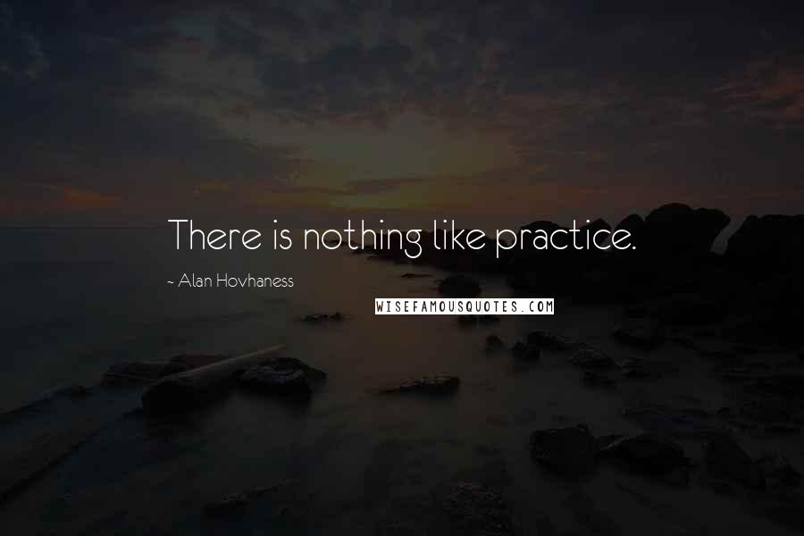 Alan Hovhaness Quotes: There is nothing like practice.