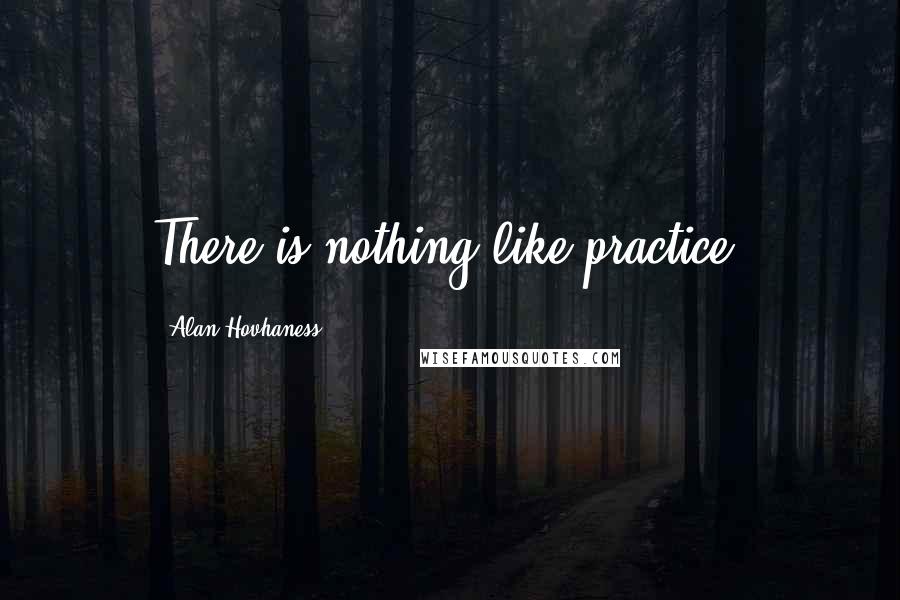 Alan Hovhaness Quotes: There is nothing like practice.