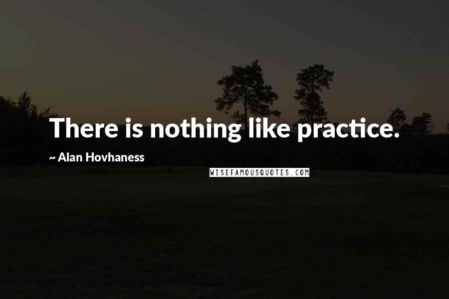 Alan Hovhaness Quotes: There is nothing like practice.