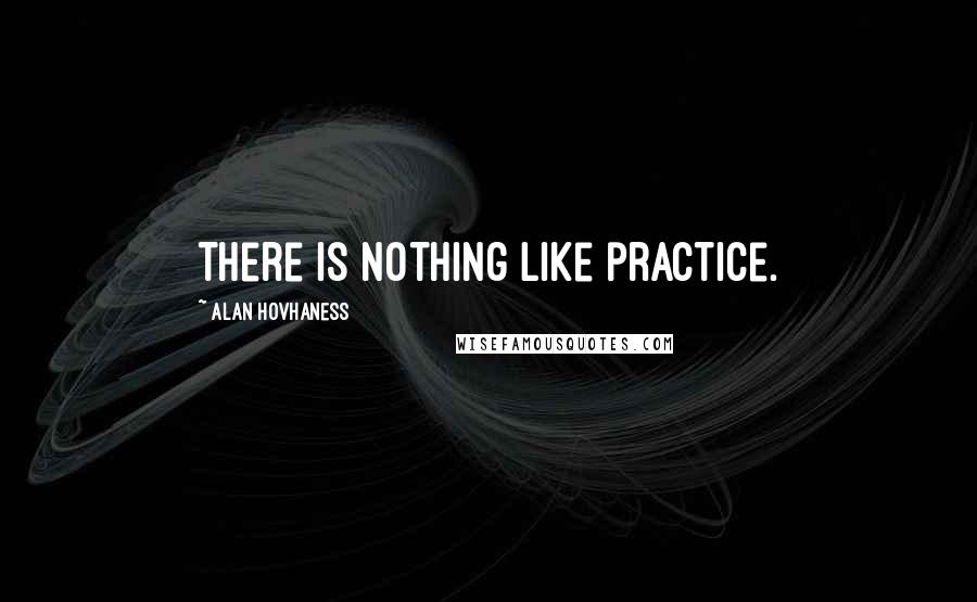 Alan Hovhaness Quotes: There is nothing like practice.