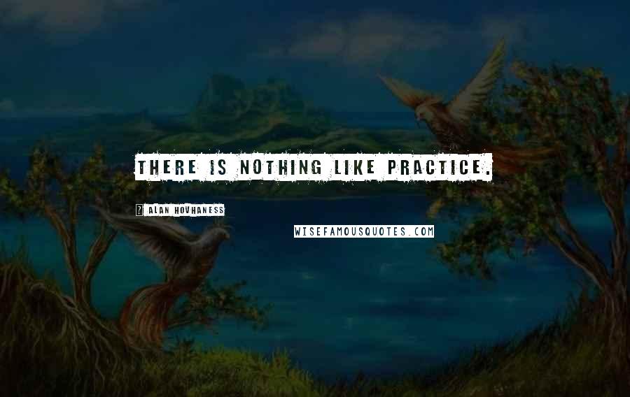 Alan Hovhaness Quotes: There is nothing like practice.