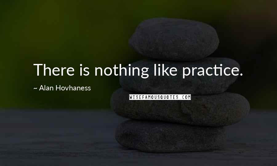Alan Hovhaness Quotes: There is nothing like practice.