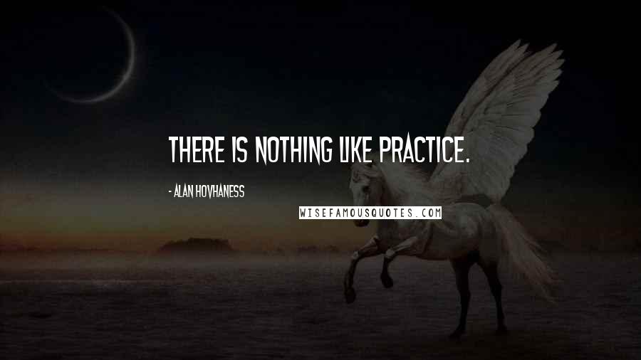 Alan Hovhaness Quotes: There is nothing like practice.