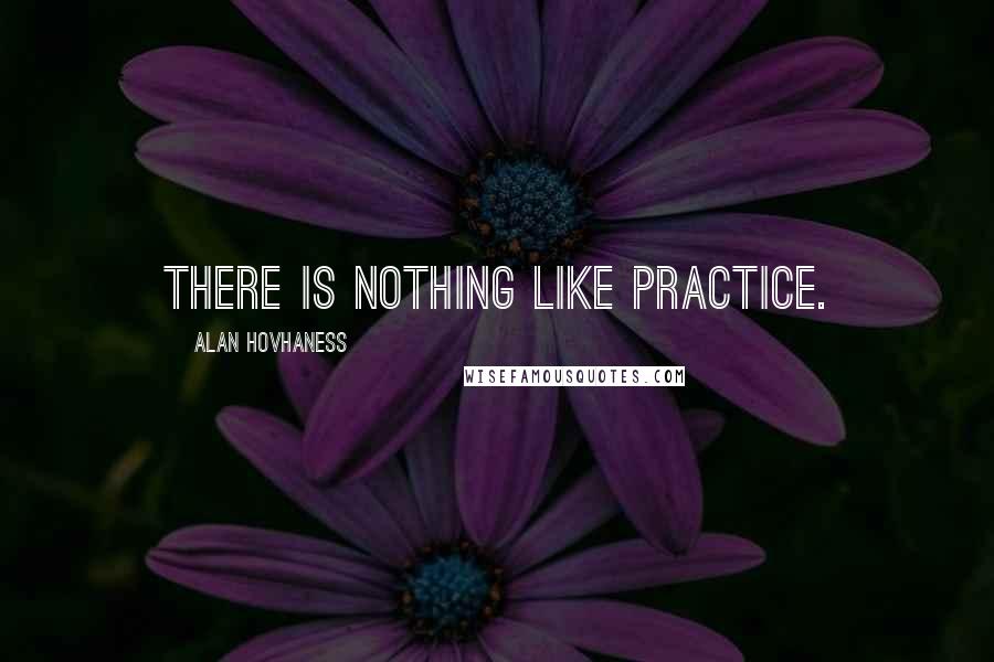 Alan Hovhaness Quotes: There is nothing like practice.