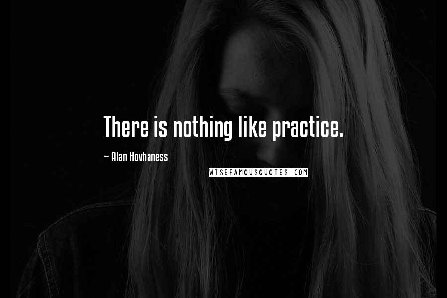Alan Hovhaness Quotes: There is nothing like practice.