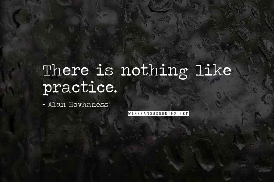 Alan Hovhaness Quotes: There is nothing like practice.