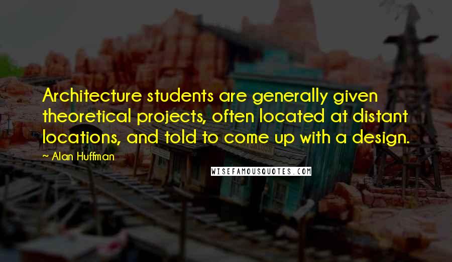 Alan Huffman Quotes: Architecture students are generally given theoretical projects, often located at distant locations, and told to come up with a design.